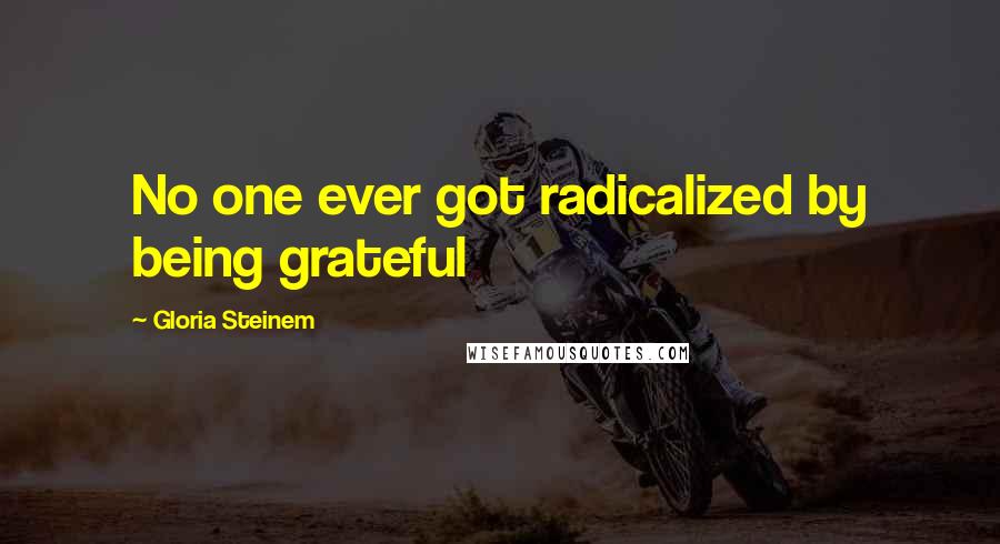 Gloria Steinem Quotes: No one ever got radicalized by being grateful