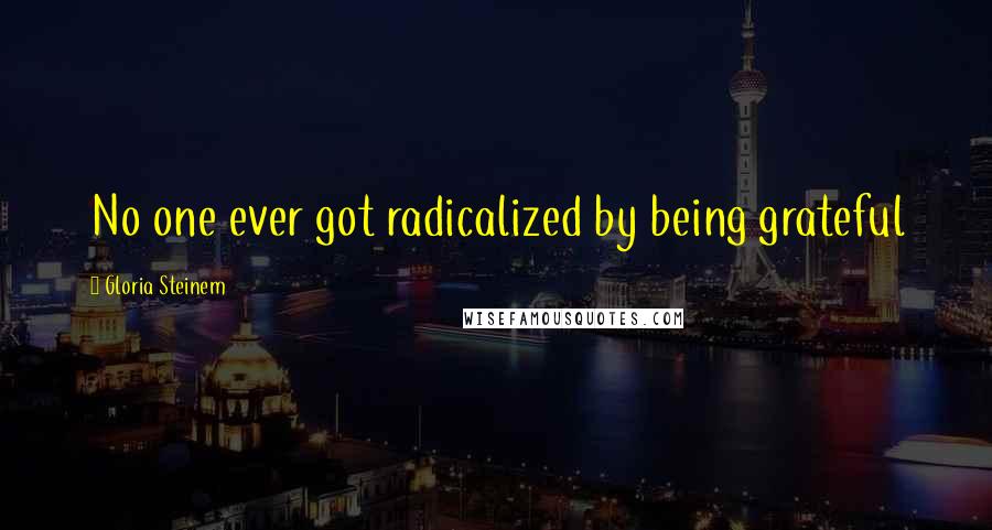 Gloria Steinem Quotes: No one ever got radicalized by being grateful