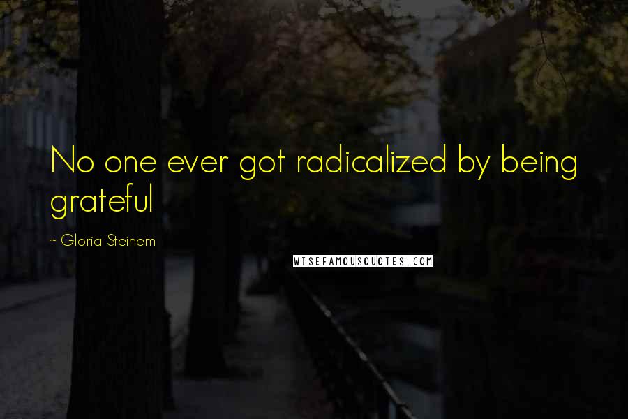 Gloria Steinem Quotes: No one ever got radicalized by being grateful