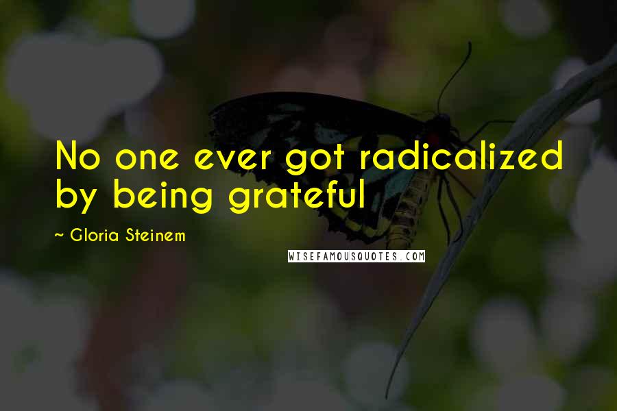 Gloria Steinem Quotes: No one ever got radicalized by being grateful
