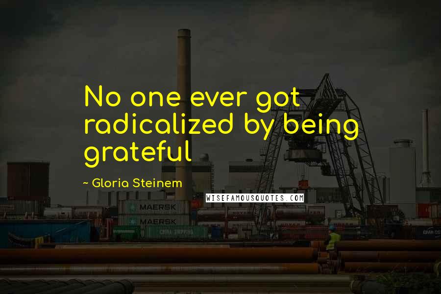 Gloria Steinem Quotes: No one ever got radicalized by being grateful