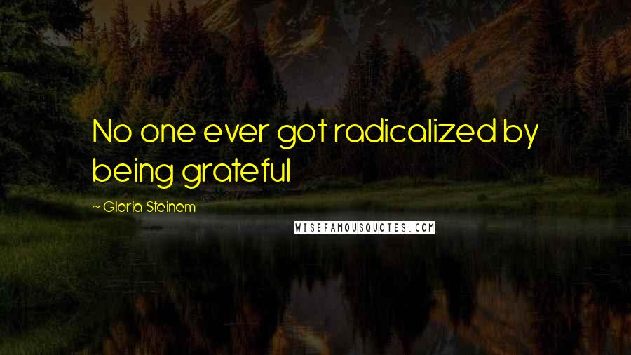 Gloria Steinem Quotes: No one ever got radicalized by being grateful