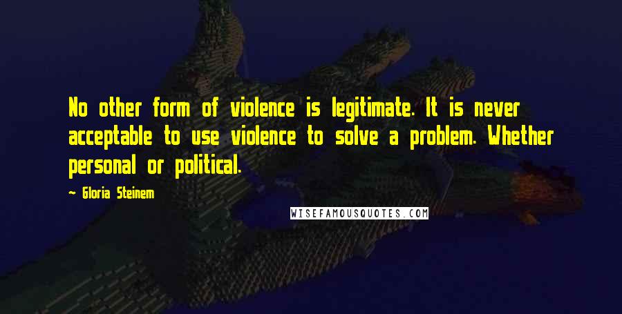 Gloria Steinem Quotes: No other form of violence is legitimate. It is never acceptable to use violence to solve a problem. Whether personal or political.