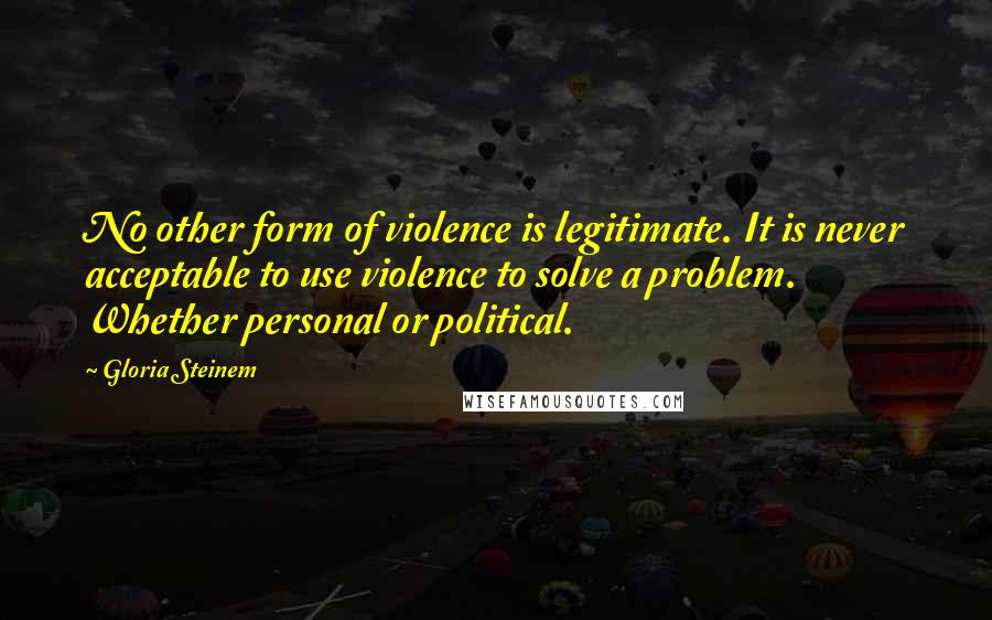 Gloria Steinem Quotes: No other form of violence is legitimate. It is never acceptable to use violence to solve a problem. Whether personal or political.