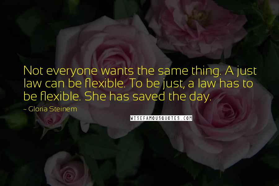 Gloria Steinem Quotes: Not everyone wants the same thing. A just law can be flexible. To be just, a law has to be flexible. She has saved the day.