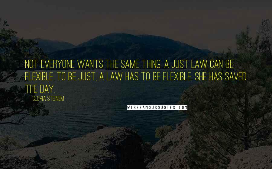 Gloria Steinem Quotes: Not everyone wants the same thing. A just law can be flexible. To be just, a law has to be flexible. She has saved the day.