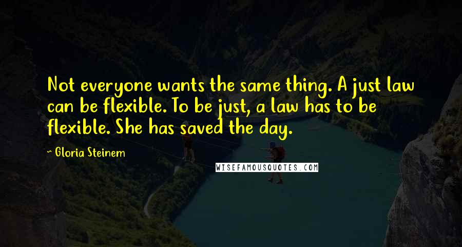 Gloria Steinem Quotes: Not everyone wants the same thing. A just law can be flexible. To be just, a law has to be flexible. She has saved the day.