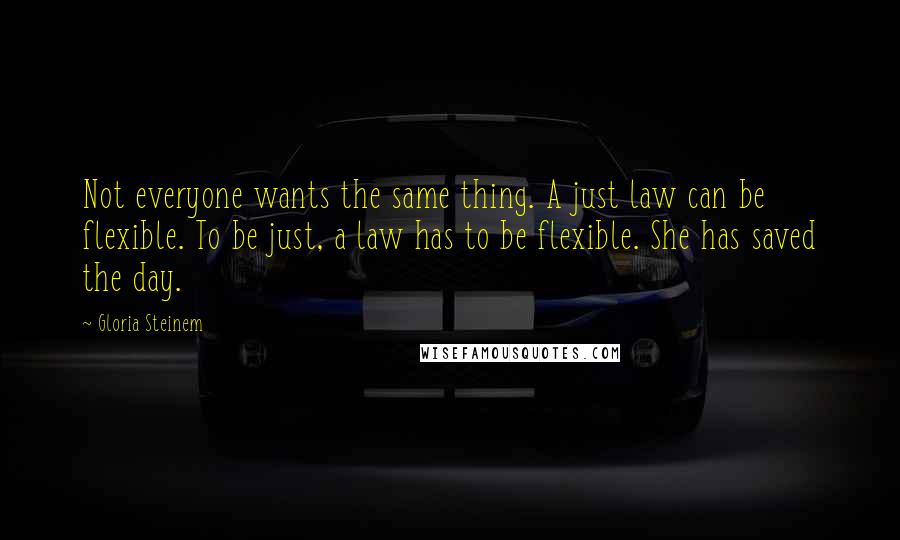 Gloria Steinem Quotes: Not everyone wants the same thing. A just law can be flexible. To be just, a law has to be flexible. She has saved the day.