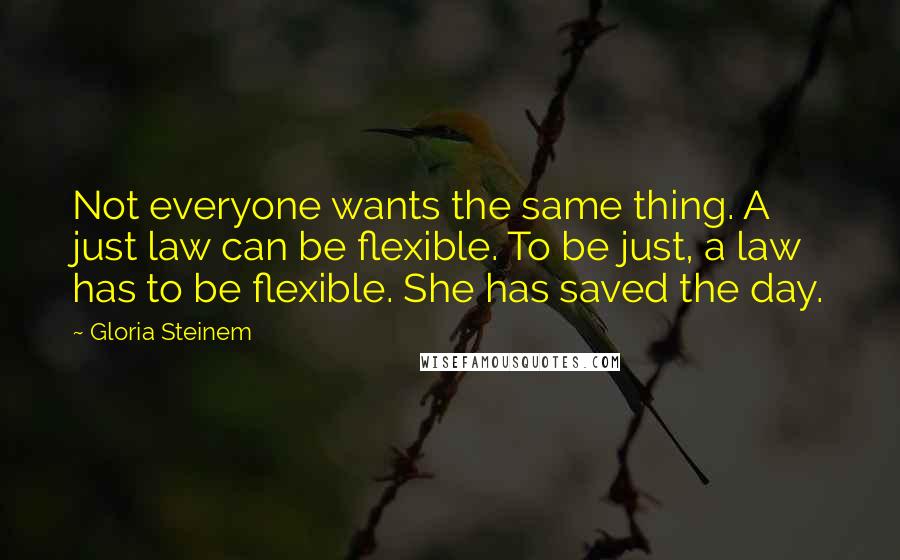 Gloria Steinem Quotes: Not everyone wants the same thing. A just law can be flexible. To be just, a law has to be flexible. She has saved the day.