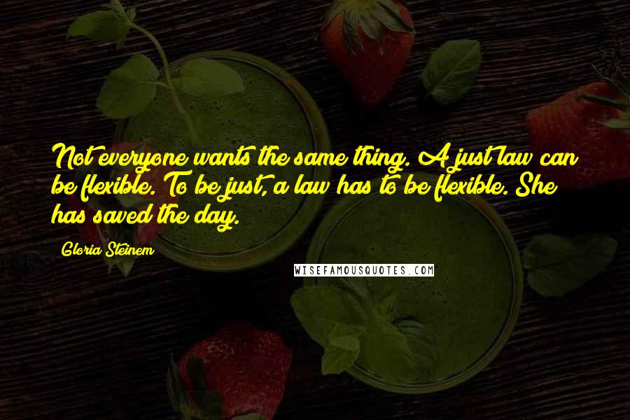 Gloria Steinem Quotes: Not everyone wants the same thing. A just law can be flexible. To be just, a law has to be flexible. She has saved the day.