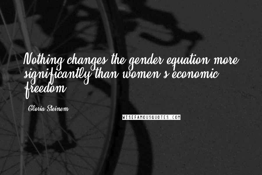 Gloria Steinem Quotes: Nothing changes the gender equation more significantly than women's economic freedom.