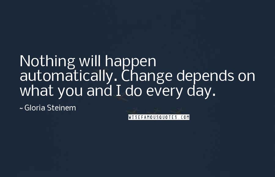 Gloria Steinem Quotes: Nothing will happen automatically. Change depends on what you and I do every day.