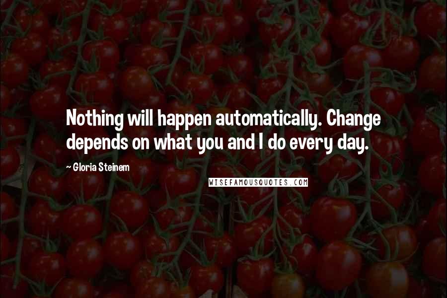 Gloria Steinem Quotes: Nothing will happen automatically. Change depends on what you and I do every day.