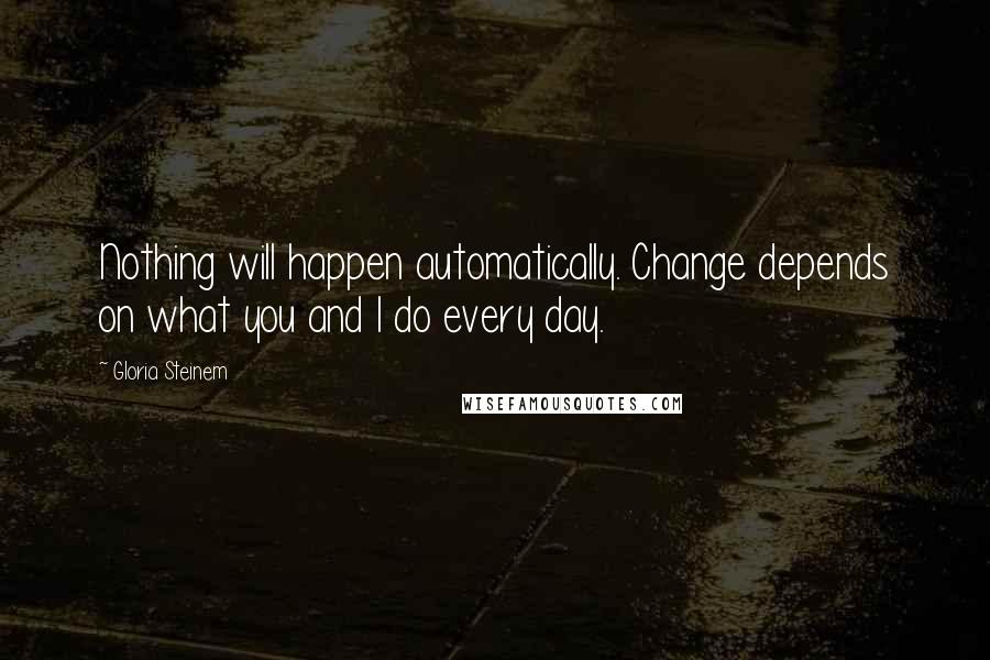 Gloria Steinem Quotes: Nothing will happen automatically. Change depends on what you and I do every day.