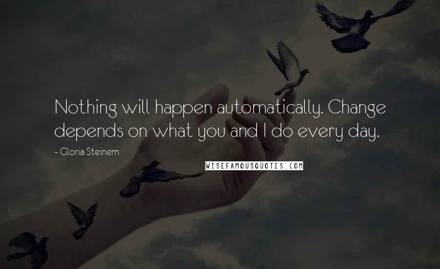 Gloria Steinem Quotes: Nothing will happen automatically. Change depends on what you and I do every day.