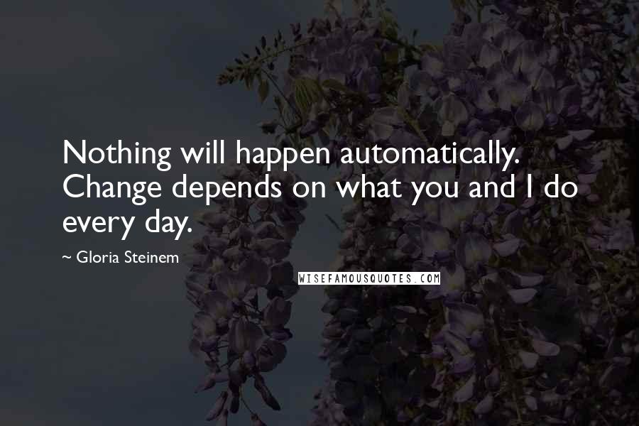 Gloria Steinem Quotes: Nothing will happen automatically. Change depends on what you and I do every day.