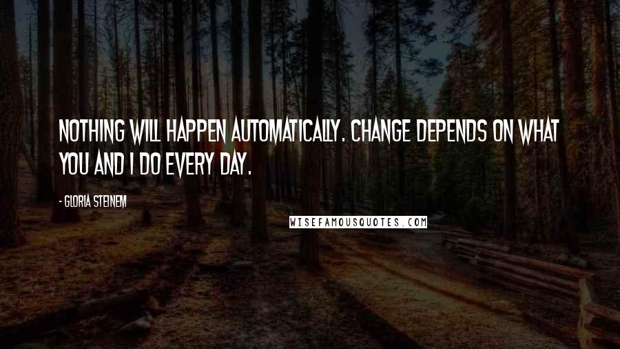 Gloria Steinem Quotes: Nothing will happen automatically. Change depends on what you and I do every day.