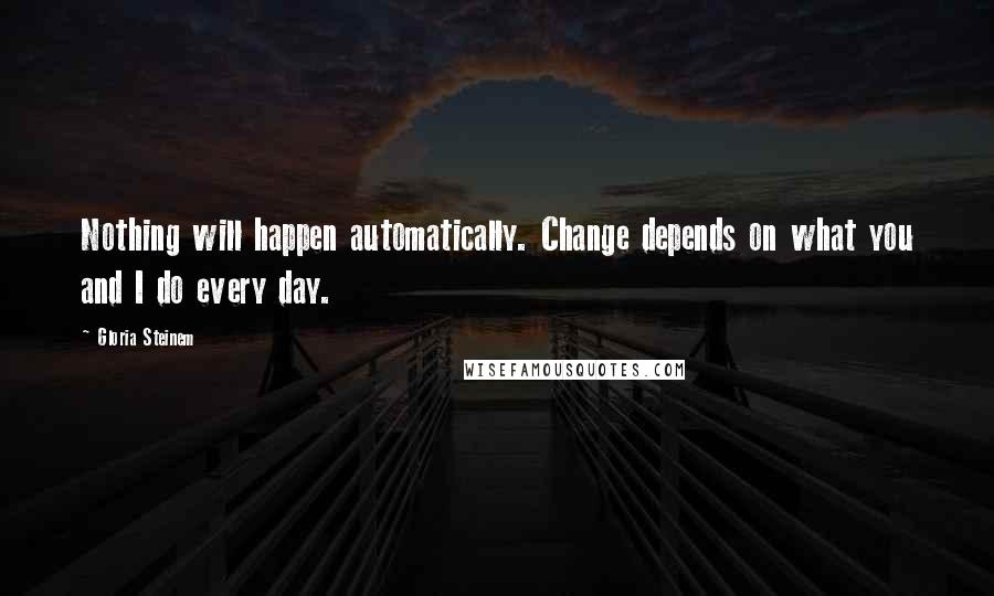 Gloria Steinem Quotes: Nothing will happen automatically. Change depends on what you and I do every day.