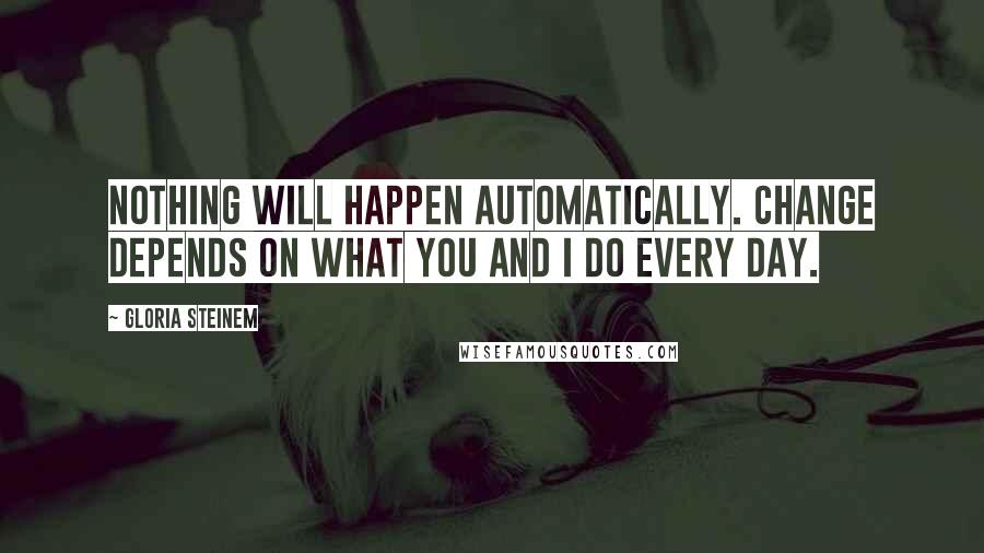 Gloria Steinem Quotes: Nothing will happen automatically. Change depends on what you and I do every day.