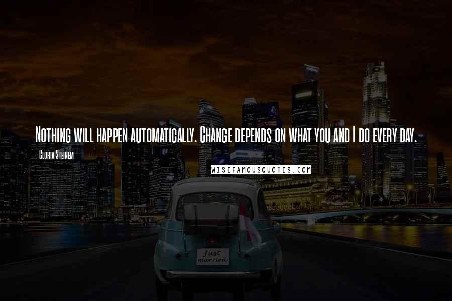Gloria Steinem Quotes: Nothing will happen automatically. Change depends on what you and I do every day.