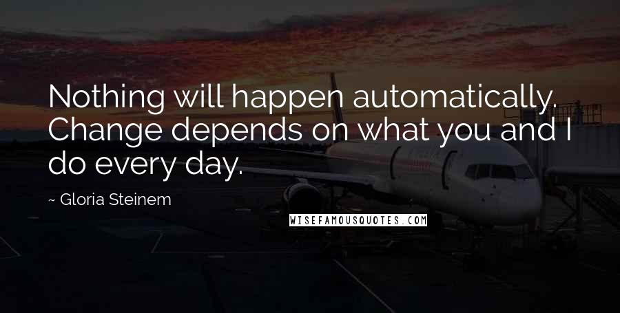 Gloria Steinem Quotes: Nothing will happen automatically. Change depends on what you and I do every day.