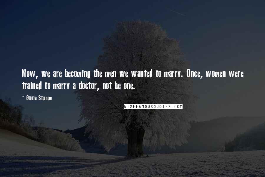 Gloria Steinem Quotes: Now, we are becoming the men we wanted to marry. Once, women were trained to marry a doctor, not be one.