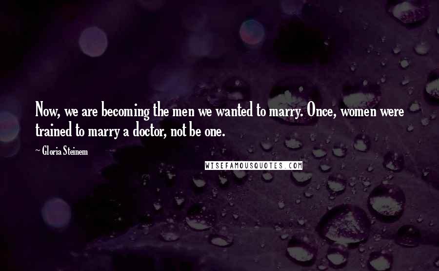 Gloria Steinem Quotes: Now, we are becoming the men we wanted to marry. Once, women were trained to marry a doctor, not be one.