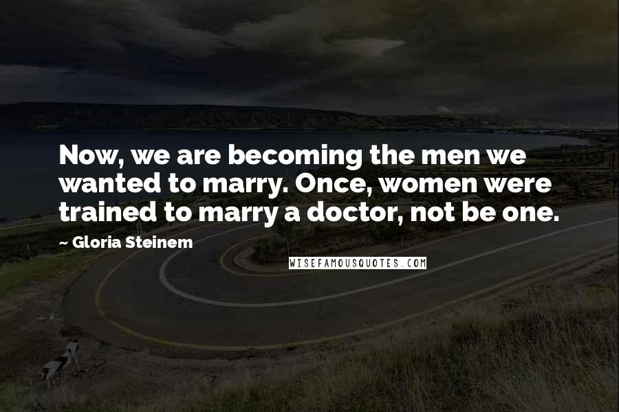 Gloria Steinem Quotes: Now, we are becoming the men we wanted to marry. Once, women were trained to marry a doctor, not be one.