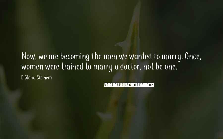 Gloria Steinem Quotes: Now, we are becoming the men we wanted to marry. Once, women were trained to marry a doctor, not be one.