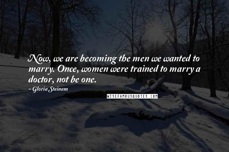 Gloria Steinem Quotes: Now, we are becoming the men we wanted to marry. Once, women were trained to marry a doctor, not be one.
