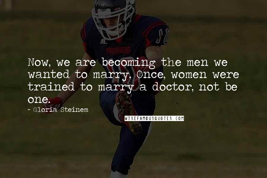 Gloria Steinem Quotes: Now, we are becoming the men we wanted to marry. Once, women were trained to marry a doctor, not be one.