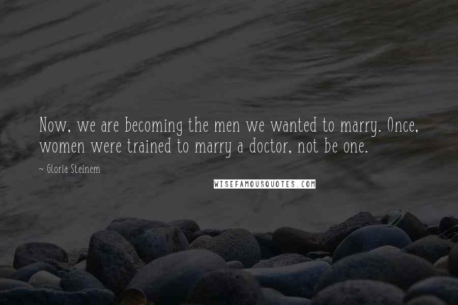 Gloria Steinem Quotes: Now, we are becoming the men we wanted to marry. Once, women were trained to marry a doctor, not be one.