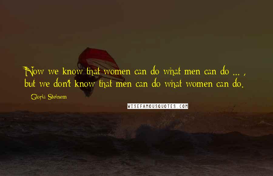 Gloria Steinem Quotes: Now we know that women can do what men can do ... , but we don't know that men can do what women can do.