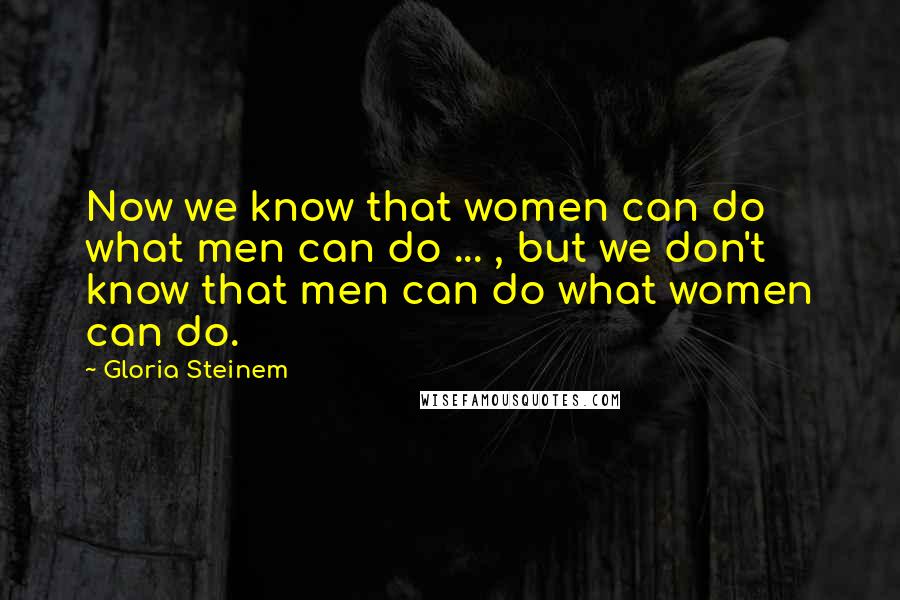 Gloria Steinem Quotes: Now we know that women can do what men can do ... , but we don't know that men can do what women can do.