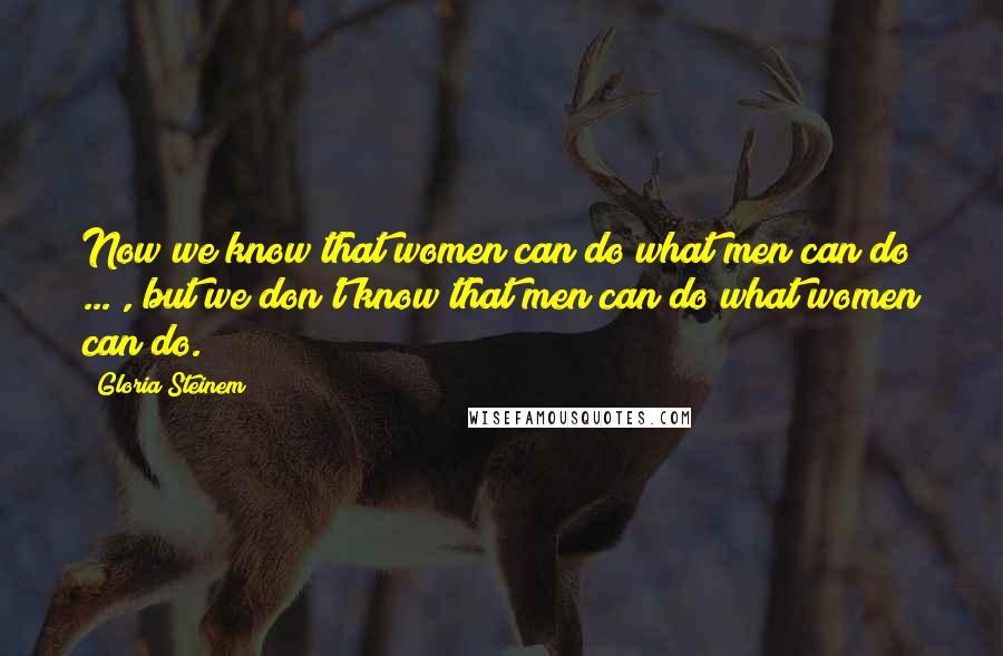 Gloria Steinem Quotes: Now we know that women can do what men can do ... , but we don't know that men can do what women can do.