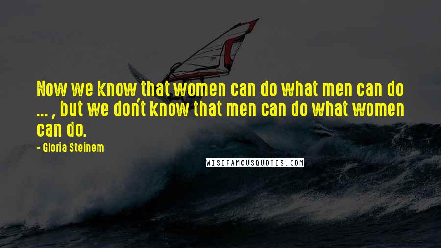 Gloria Steinem Quotes: Now we know that women can do what men can do ... , but we don't know that men can do what women can do.