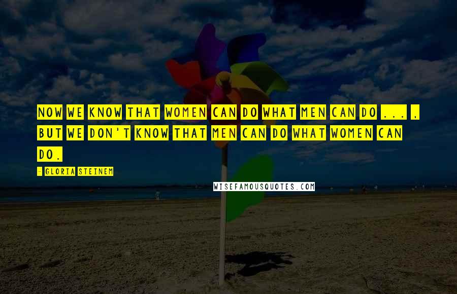 Gloria Steinem Quotes: Now we know that women can do what men can do ... , but we don't know that men can do what women can do.