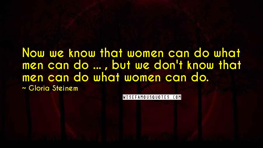 Gloria Steinem Quotes: Now we know that women can do what men can do ... , but we don't know that men can do what women can do.
