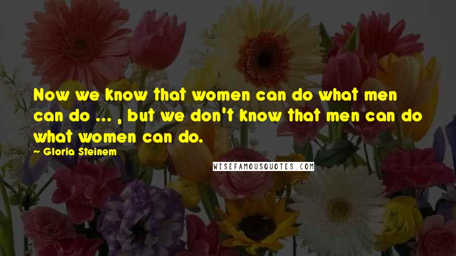Gloria Steinem Quotes: Now we know that women can do what men can do ... , but we don't know that men can do what women can do.
