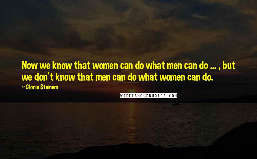 Gloria Steinem Quotes: Now we know that women can do what men can do ... , but we don't know that men can do what women can do.