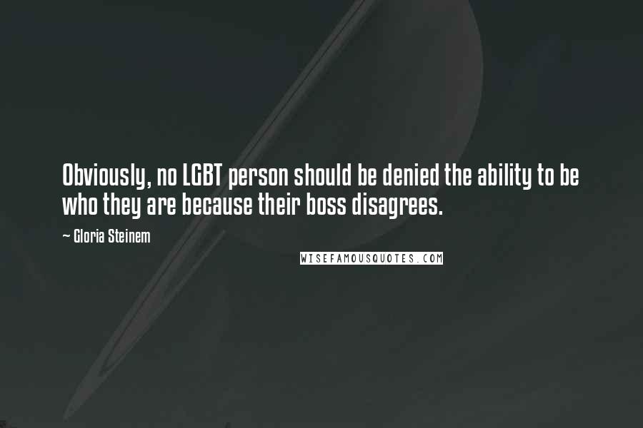 Gloria Steinem Quotes: Obviously, no LGBT person should be denied the ability to be who they are because their boss disagrees.