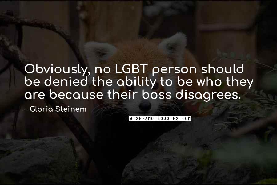 Gloria Steinem Quotes: Obviously, no LGBT person should be denied the ability to be who they are because their boss disagrees.