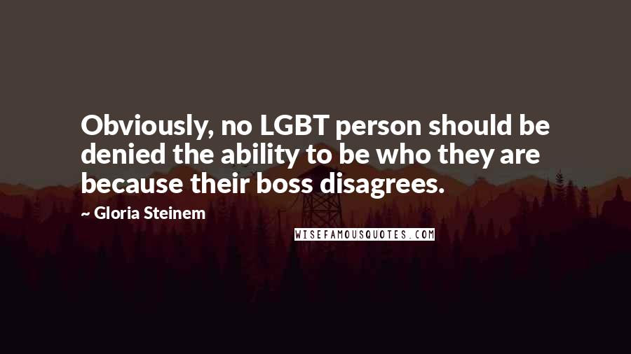 Gloria Steinem Quotes: Obviously, no LGBT person should be denied the ability to be who they are because their boss disagrees.