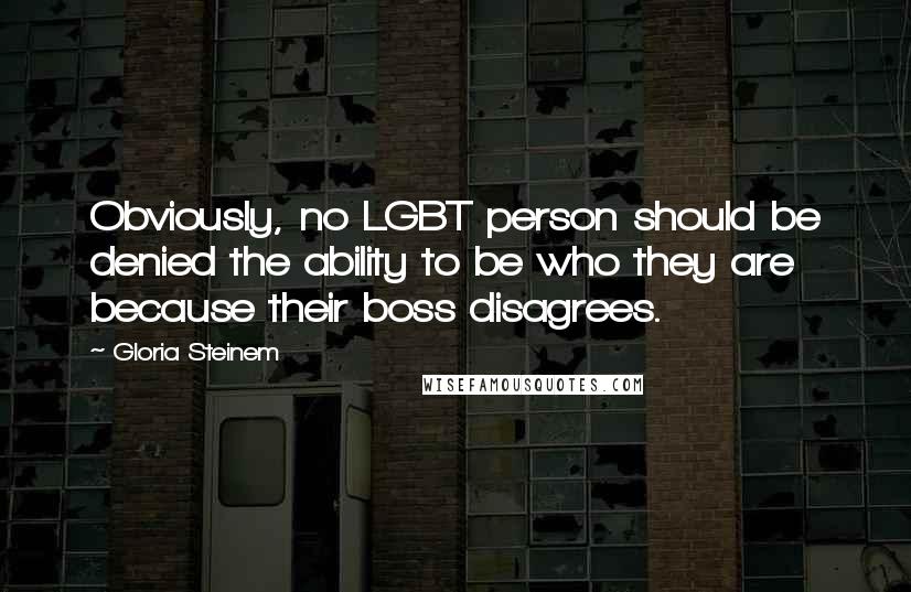 Gloria Steinem Quotes: Obviously, no LGBT person should be denied the ability to be who they are because their boss disagrees.