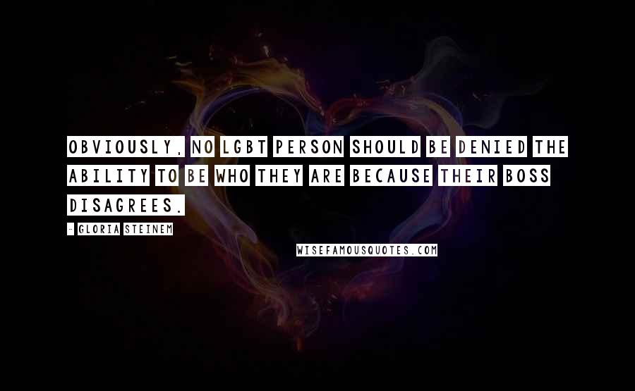 Gloria Steinem Quotes: Obviously, no LGBT person should be denied the ability to be who they are because their boss disagrees.