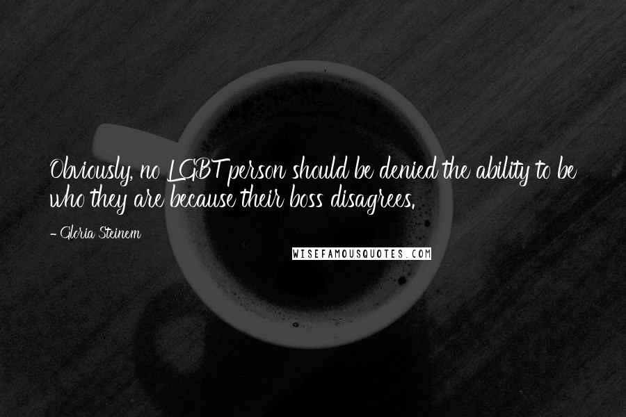 Gloria Steinem Quotes: Obviously, no LGBT person should be denied the ability to be who they are because their boss disagrees.