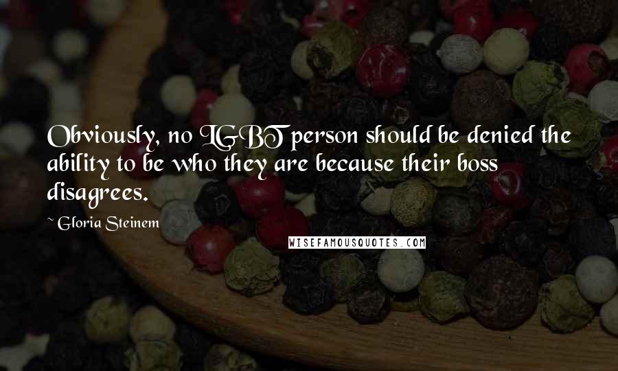 Gloria Steinem Quotes: Obviously, no LGBT person should be denied the ability to be who they are because their boss disagrees.