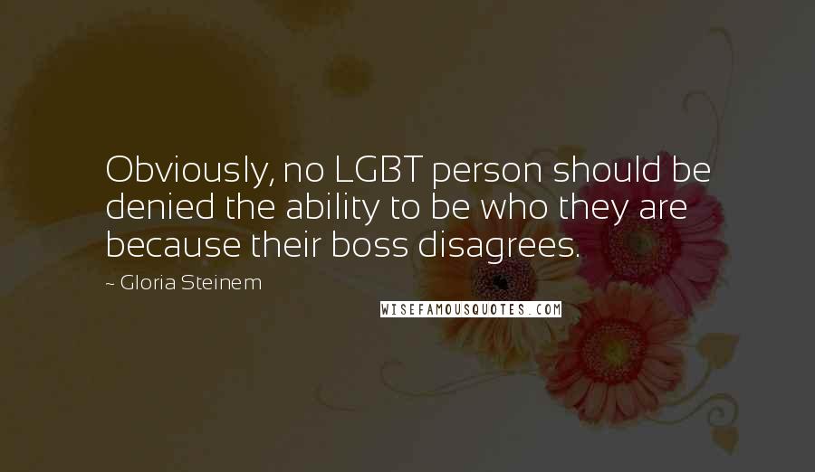 Gloria Steinem Quotes: Obviously, no LGBT person should be denied the ability to be who they are because their boss disagrees.