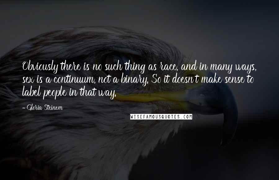 Gloria Steinem Quotes: Obviously there is no such thing as race, and in many ways, sex is a continuum, not a binary. So it doesn't make sense to label people in that way.