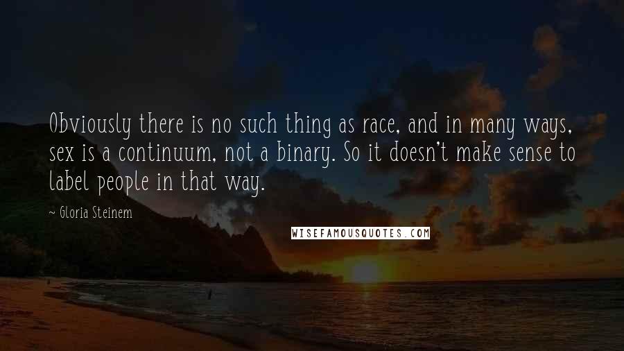 Gloria Steinem Quotes: Obviously there is no such thing as race, and in many ways, sex is a continuum, not a binary. So it doesn't make sense to label people in that way.